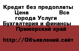 Кредит без предоплаты.  › Цена ­ 1 500 000 - Все города Услуги » Бухгалтерия и финансы   . Приморский край